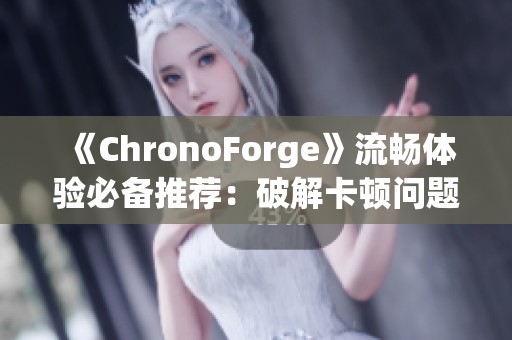 《ChronoForge》流畅体验必备推荐：破解卡顿问题，提升游戏性能
