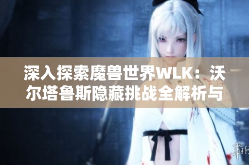 深入探索魔兽世界WLK：沃尔塔鲁斯隐藏挑战全解析与攻略