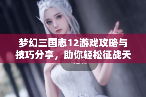 梦幻三国志12游戏攻略与技巧分享，助你轻松征战天下