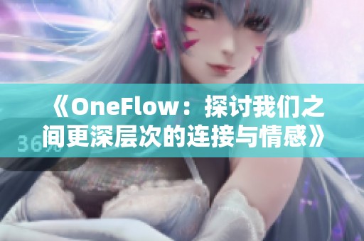 《OneFlow：探讨我们之间更深层次的连接与情感》