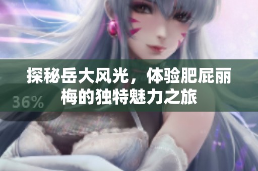 探秘岳大风光，体验肥屁丽梅的独特魅力之旅