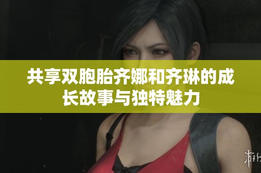 共享双胞胎齐娜和齐琳的成长故事与独特魅力