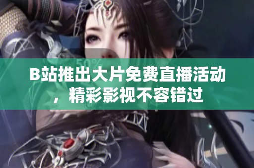 B站推出大片免费直播活动，精彩影视不容错过