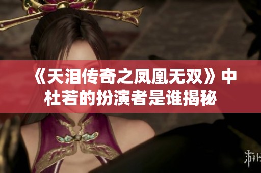 《天泪传奇之凤凰无双》中杜若的扮演者是谁揭秘