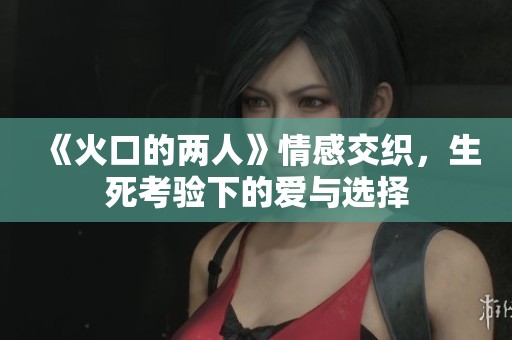 《火口的两人》情感交织，生死考验下的爱与选择