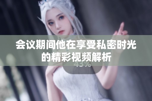 会议期间他在享受私密时光的精彩视频解析