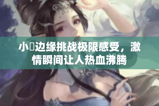 小泬边缘挑战极限感受，激情瞬间让人热血沸腾