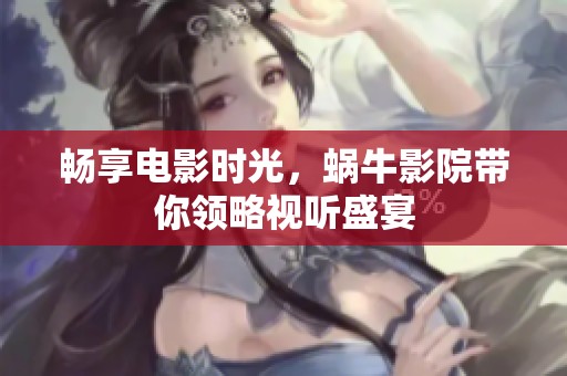 畅享电影时光，蜗牛影院带你领略视听盛宴