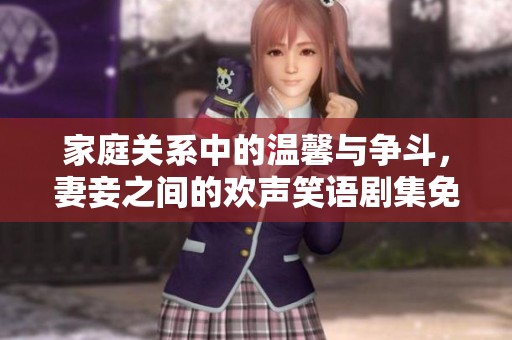 家庭关系中的温馨与争斗，妻妾之间的欢声笑语剧集免费观看
