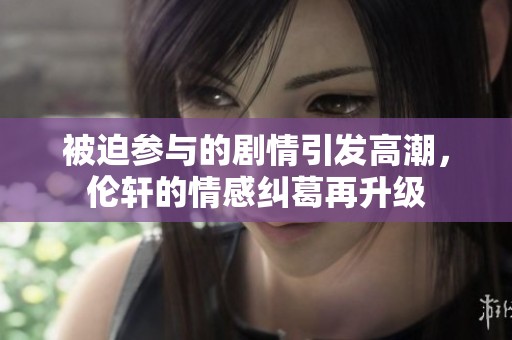被迫参与的剧情引发高潮，伦轩的情感纠葛再升级