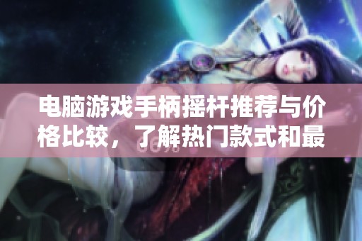 电脑游戏手柄摇杆推荐与价格比较，了解热门款式和最新趋势