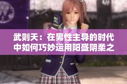 武则天：在男性主导的时代中如何巧妙运用阳盛阴柔之策