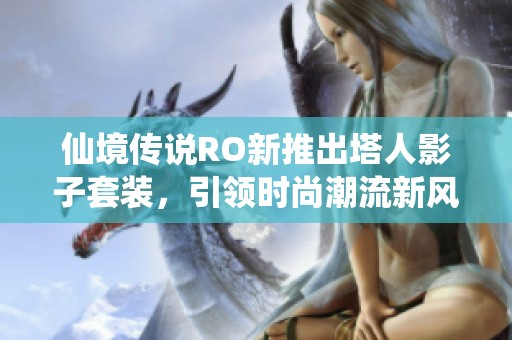 仙境传说RO新推出塔人影子套装，引领时尚潮流新风尚