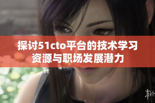 探讨51cto平台的技术学习资源与职场发展潜力