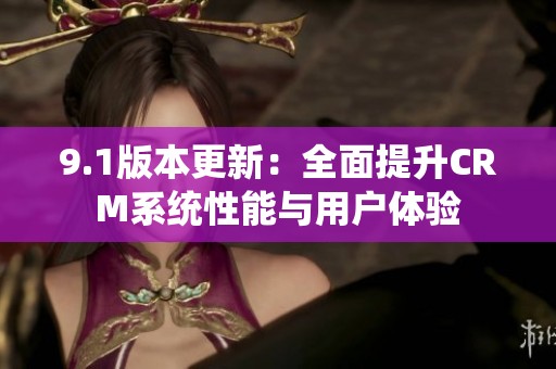 9.1版本更新：全面提升CRM系统性能与用户体验
