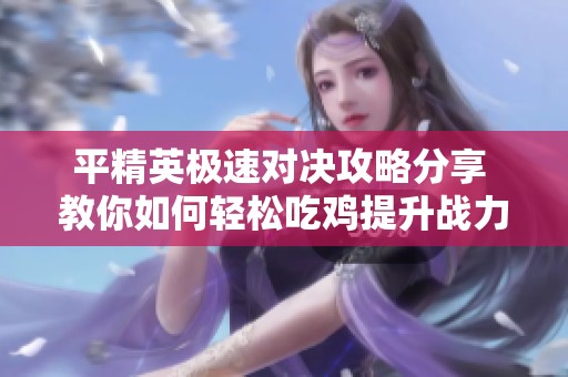 平精英极速对决攻略分享 教你如何轻松吃鸡提升战力