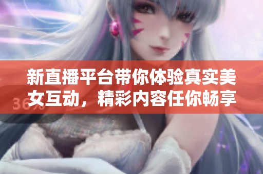 新直播平台带你体验真实美女互动，精彩内容任你畅享