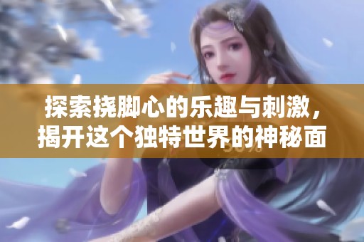 探索挠脚心的乐趣与刺激，揭开这个独特世界的神秘面纱