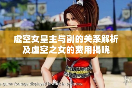 虚空女皇主与副的关系解析及虚空之女的费用揭晓