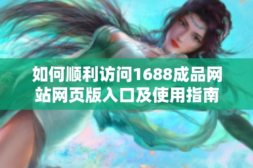 如何顺利访问1688成品网站网页版入口及使用指南