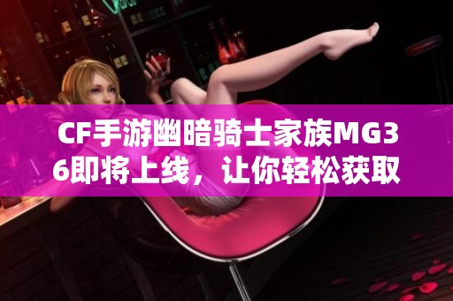 CF手游幽暗骑士家族MG36即将上线，让你轻松获取超强武器