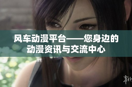 风车动漫平台——您身边的动漫资讯与交流中心