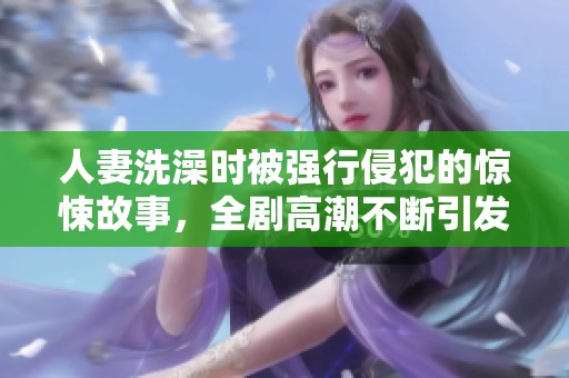人妻洗澡时被强行侵犯的惊悚故事，全剧高潮不断引发热议