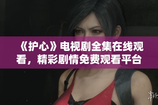 《护心》电视剧全集在线观看，精彩剧情免费观看平台介绍