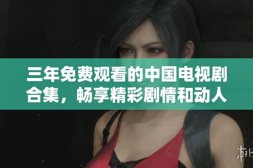 三年免费观看的中国电视剧合集，畅享精彩剧情和动人故事