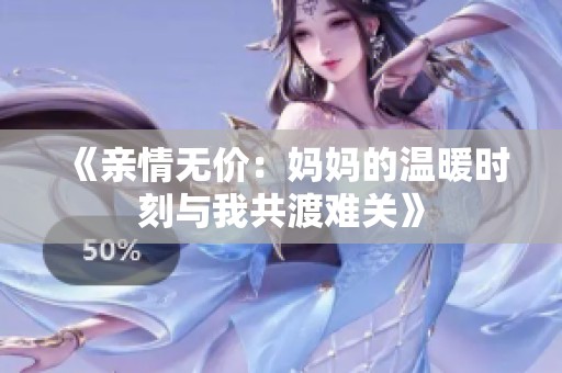 《亲情无价：妈妈的温暖时刻与我共渡难关》