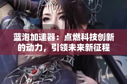蓝泡加速器：点燃科技创新的动力，引领未来新征程