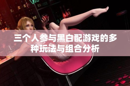 三个人参与黑白配游戏的多种玩法与组合分析