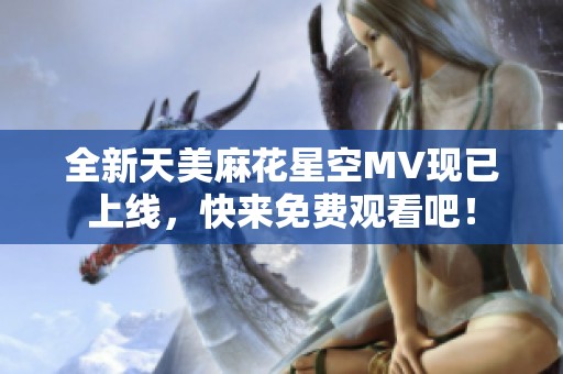 全新天美麻花星空MV现已上线，快来免费观看吧！