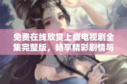 免费在线欣赏上瘾电视剧全集完整版，畅享精彩剧情与感人故事