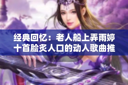 经典回忆：老人船上弄雨婷十首脍炙人口的动人歌曲推荐