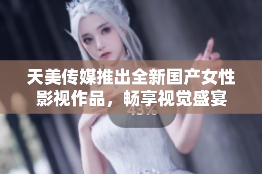 天美传媒推出全新国产女性影视作品，畅享视觉盛宴