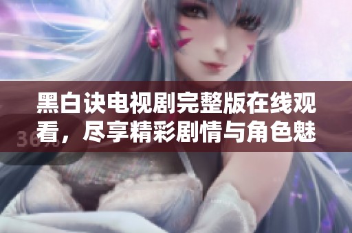 黑白诀电视剧完整版在线观看，尽享精彩剧情与角色魅力