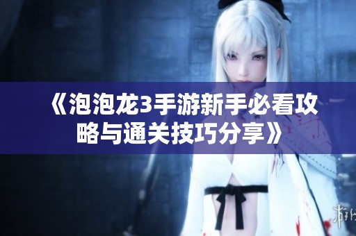 《泡泡龙3手游新手必看攻略与通关技巧分享》