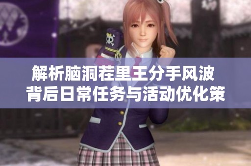 解析脑洞茬里王分手风波 背后日常任务与活动优化策略
