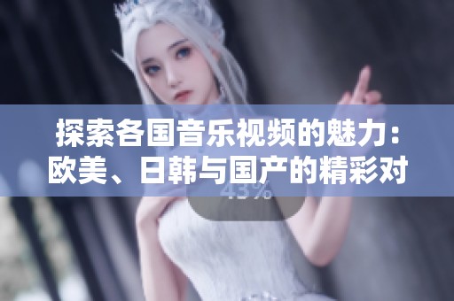 探索各国音乐视频的魅力：欧美、日韩与国产的精彩对比