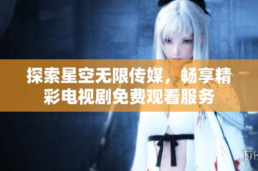 探索星空无限传媒，畅享精彩电视剧免费观看服务