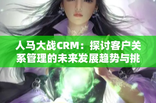 人马大战CRM：探讨客户关系管理的未来发展趋势与挑战