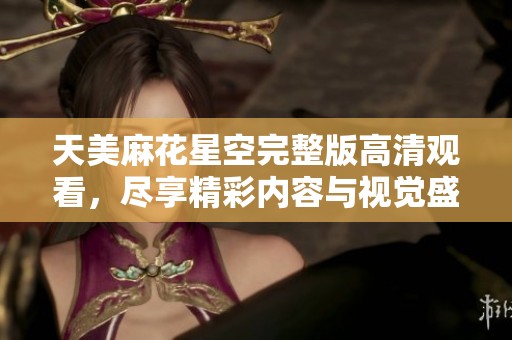 天美麻花星空完整版高清观看，尽享精彩内容与视觉盛宴
