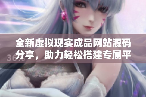全新虚拟现实成品网站源码分享，助力轻松搭建专属平台