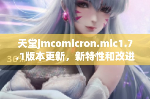 天堂jmcomicron.mic1.7.1版本更新，新特性和改进详解
