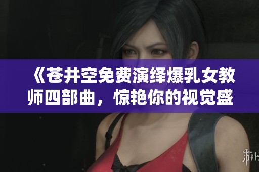 《苍井空免费演绎爆乳女教师四部曲，惊艳你的视觉盛宴》