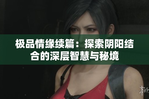 极品情缘续篇：探索阴阳结合的深层智慧与秘境