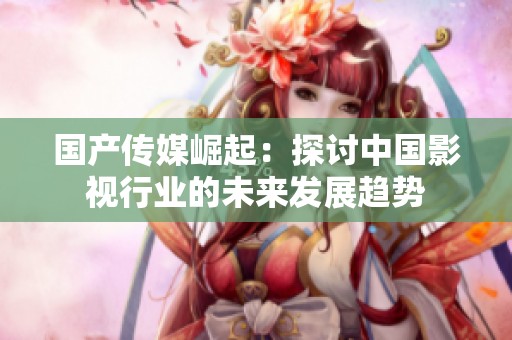 国产传媒崛起：探讨中国影视行业的未来发展趋势