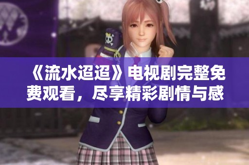 《流水迢迢》电视剧完整免费观看，尽享精彩剧情与感人故事！