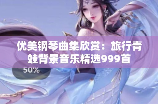 优美钢琴曲集欣赏：旅行青蛙背景音乐精选999首
